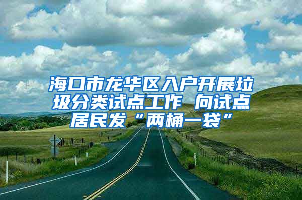 海口市龙华区入户开展垃圾分类试点工作 向试点居民发“两桶一袋”