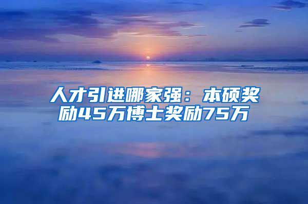 人才引进哪家强：本硕奖励45万博士奖励75万