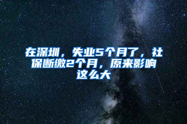 在深圳，失业5个月了，社保断缴2个月，原来影响这么大