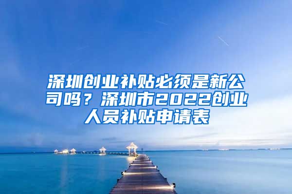 深圳创业补贴必须是新公司吗？深圳市2022创业人员补贴申请表