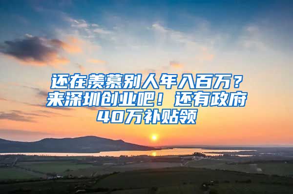 还在羡慕别人年入百万？来深圳创业吧！还有政府40万补贴领