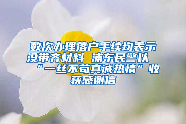 数次办理落户手续均表示没带齐材料 浦东民警以“一丝不苟真诚热情”收获感谢信