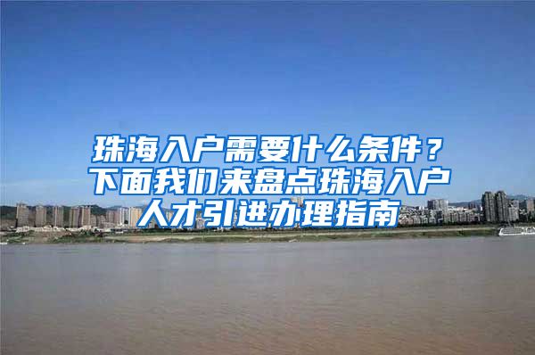 珠海入户需要什么条件？下面我们来盘点珠海入户人才引进办理指南