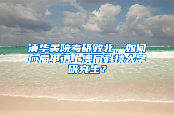 清华美院考研败北，如何应届申请上澳门科技大学研究生？