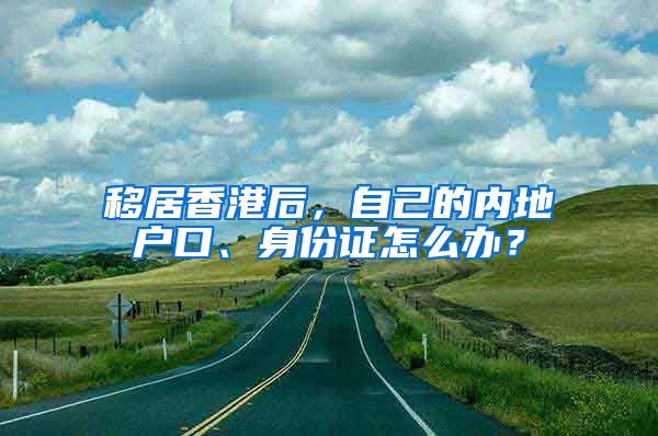 移居香港后，自己的内地户口、身份证怎么办？