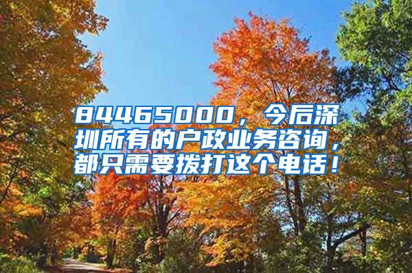 84465000，今后深圳所有的户政业务咨询，都只需要拨打这个电话！