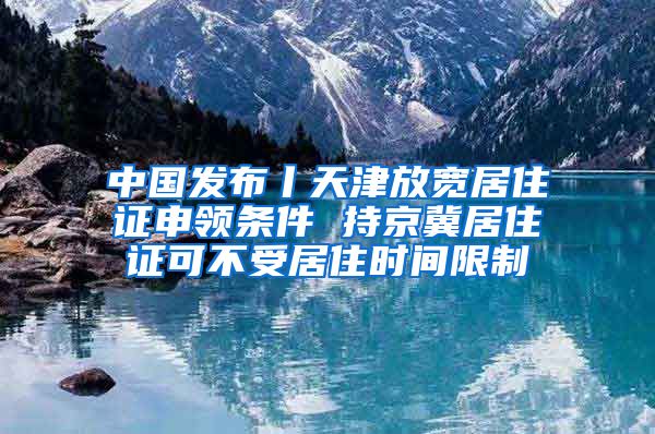 中国发布丨天津放宽居住证申领条件 持京冀居住证可不受居住时间限制