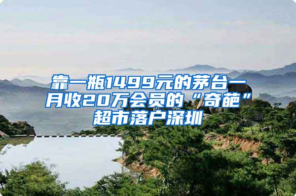 靠一瓶1499元的茅台一月收20万会员的“奇葩”超市落户深圳