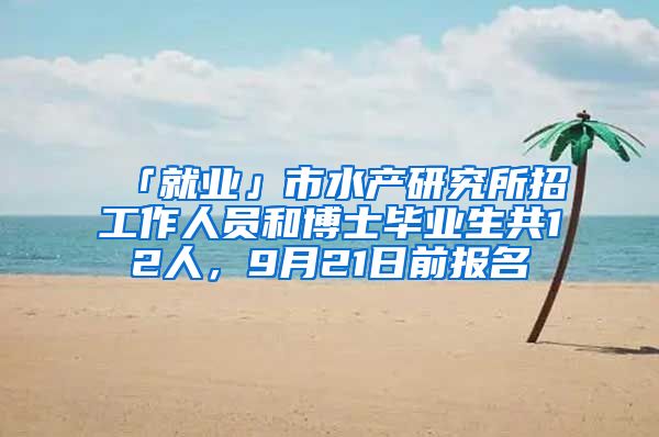 「就业」市水产研究所招工作人员和博士毕业生共12人，9月21日前报名