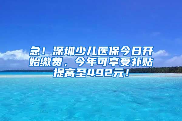 急！深圳少儿医保今日开始缴费，今年可享受补贴提高至492元！