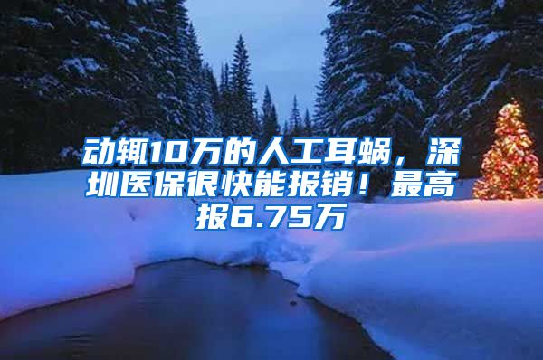 动辄10万的人工耳蜗，深圳医保很快能报销！最高报6.75万