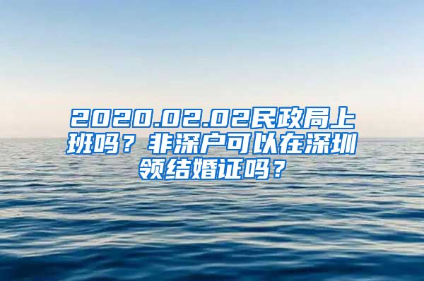 2020.02.02民政局上班吗？非深户可以在深圳领结婚证吗？