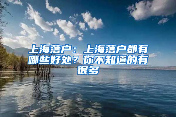 上海落户：上海落户都有哪些好处？你不知道的有很多