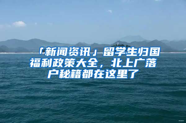 「新闻资讯」留学生归国福利政策大全，北上广落户秘籍都在这里了