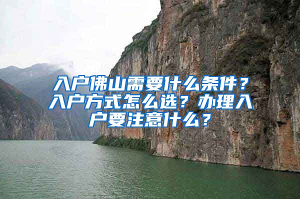 入户佛山需要什么条件？入户方式怎么选？办理入户要注意什么？