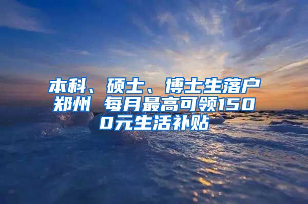 本科、硕士、博士生落户郑州 每月最高可领1500元生活补贴