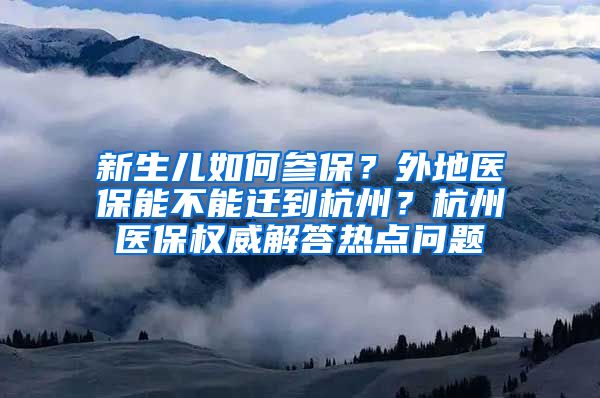 新生儿如何参保？外地医保能不能迁到杭州？杭州医保权威解答热点问题