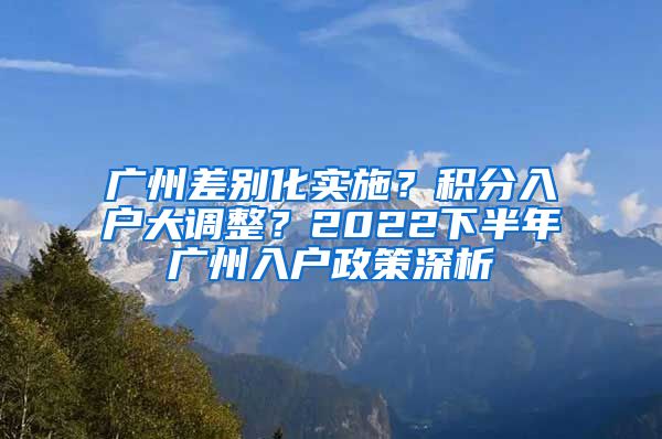 广州差别化实施？积分入户大调整？2022下半年广州入户政策深析