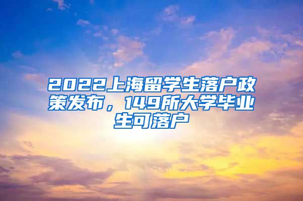 2022上海留学生落户政策发布，149所大学毕业生可落户