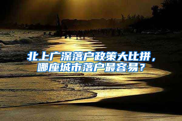 北上广深落户政策大比拼，哪座城市落户最容易？