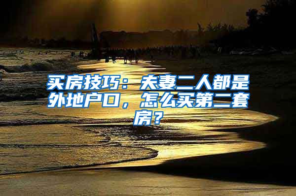 买房技巧：夫妻二人都是外地户口，怎么买第二套房？