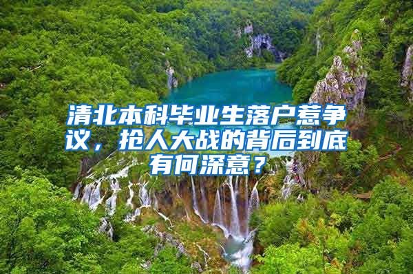 清北本科毕业生落户惹争议，抢人大战的背后到底有何深意？