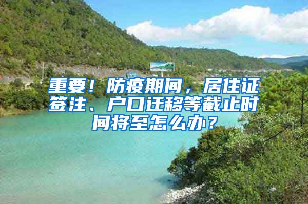 重要！防疫期间，居住证签注、户口迁移等截止时间将至怎么办？