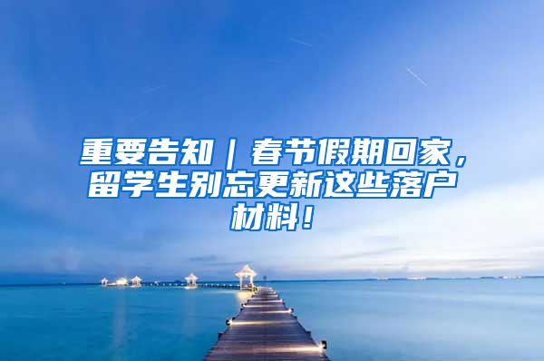 重要告知｜春节假期回家，留学生别忘更新这些落户材料！