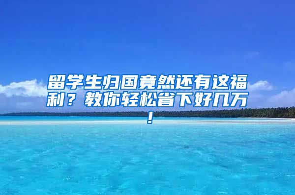 留学生归国竟然还有这福利？教你轻松省下好几万！