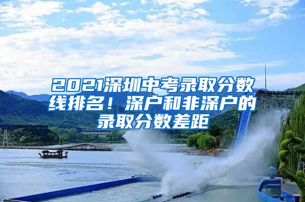 2021深圳中考录取分数线排名！深户和非深户的录取分数差距