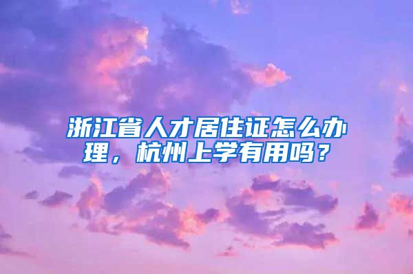 浙江省人才居住证怎么办理，杭州上学有用吗？