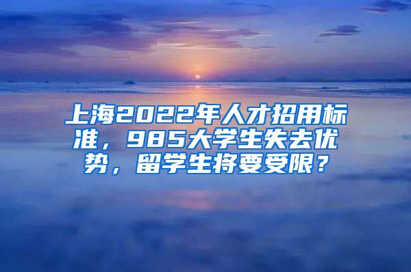 上海2022年人才招用标准，985大学生失去优势，留学生将要受限？