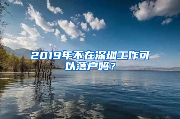 2019年不在深圳工作可以落户吗？