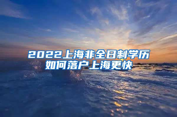 2022上海非全日制学历如何落户上海更快