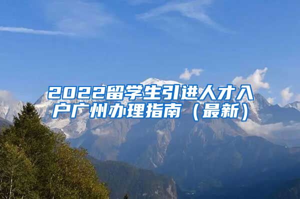 2022留学生引进人才入户广州办理指南（最新）