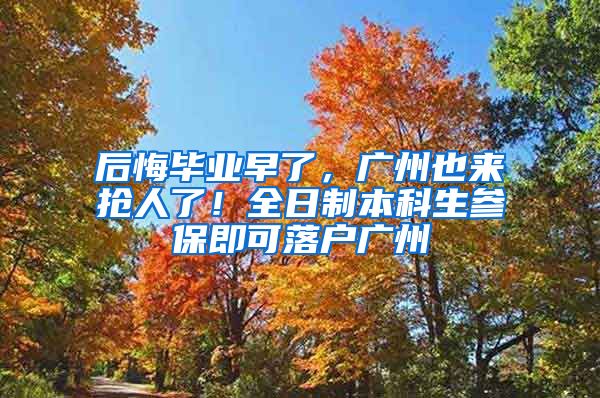 后悔毕业早了，广州也来抢人了！全日制本科生参保即可落户广州