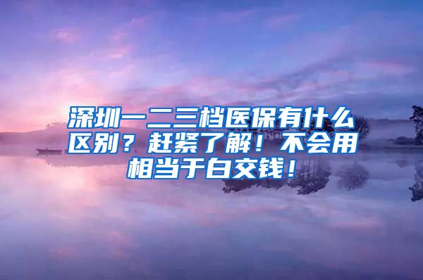 深圳一二三档医保有什么区别？赶紧了解！不会用相当于白交钱！