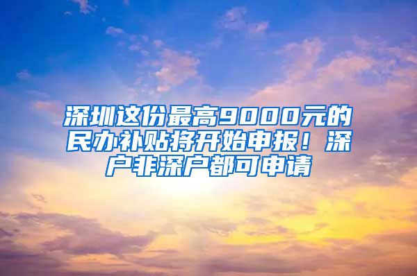 深圳这份最高9000元的民办补贴将开始申报！深户非深户都可申请