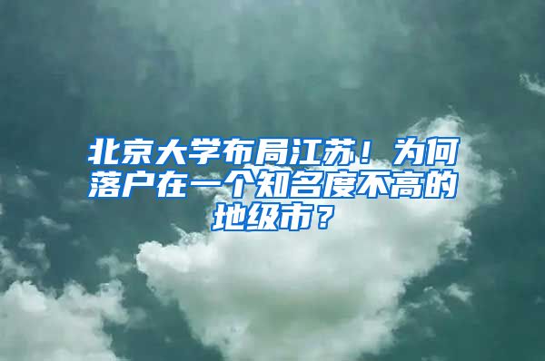 北京大学布局江苏！为何落户在一个知名度不高的地级市？