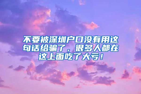 不要被深圳户口没有用这句话给骗了，很多人都在这上面吃了大亏！