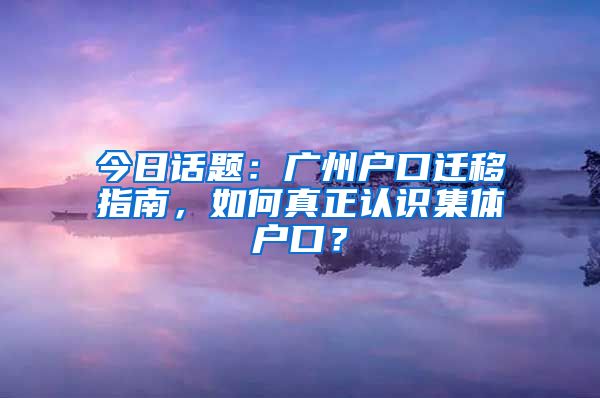 今日话题：广州户口迁移指南，如何真正认识集体户口？