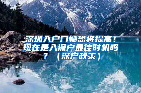 深圳入户门槛恐将提高！现在是入深户最佳时机吗？（深户政策）