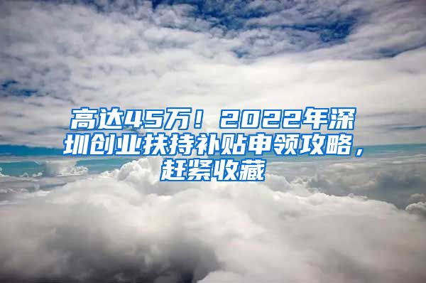 高达45万！2022年深圳创业扶持补贴申领攻略，赶紧收藏