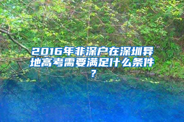 2016年非深户在深圳异地高考需要满足什么条件？