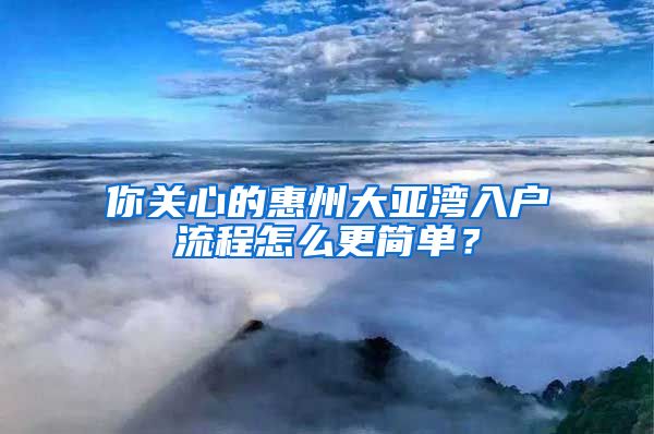 你关心的惠州大亚湾入户流程怎么更简单？