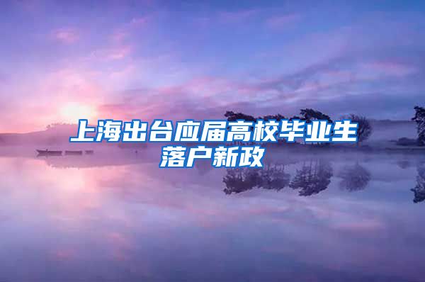 上海出台应届高校毕业生落户新政