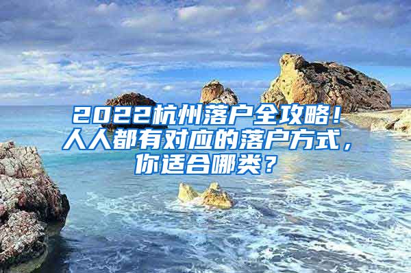 2022杭州落户全攻略！人人都有对应的落户方式，你适合哪类？