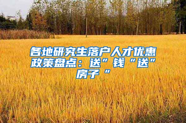 各地研究生落户人才优惠政策盘点：送”钱“送”房子“