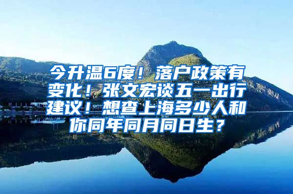 今升温6度！落户政策有变化！张文宏谈五一出行建议！想查上海多少人和你同年同月同日生？