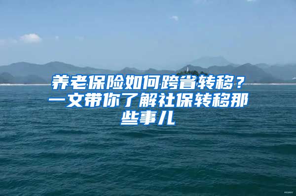 养老保险如何跨省转移？一文带你了解社保转移那些事儿